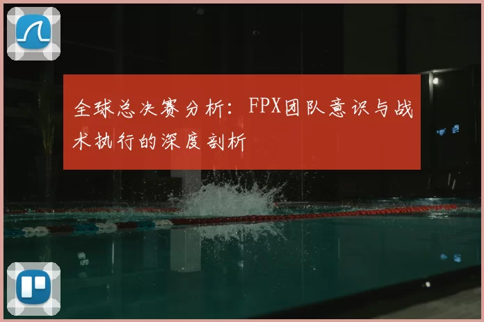 全球总决赛分析:FPX团队意识与战术执行的深度剖析