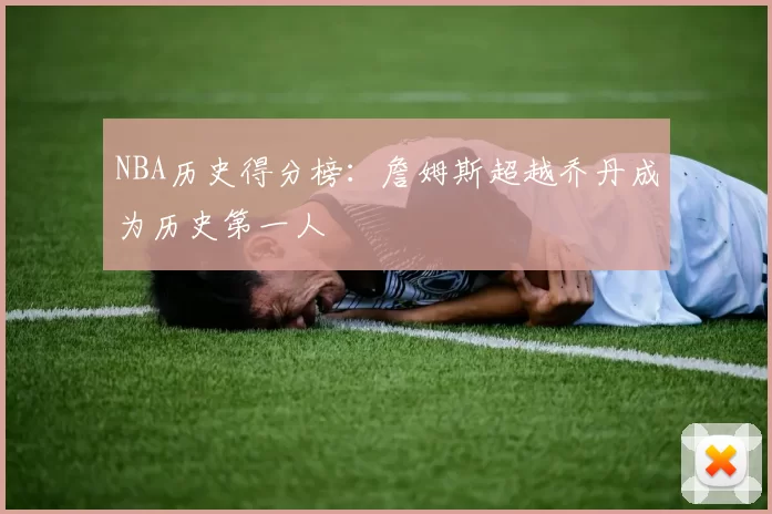 NBA历史得分榜:詹姆斯超越乔丹成为历史第一人