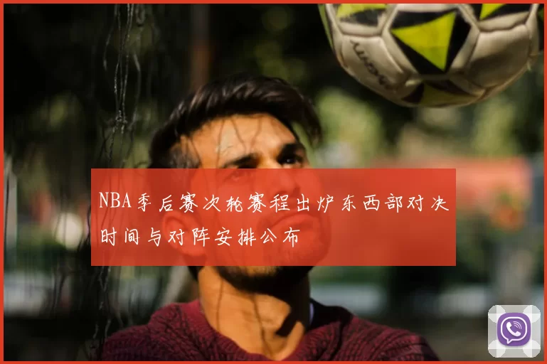 NBA季后赛次轮赛程出炉东西部对决时间与对阵安排公布