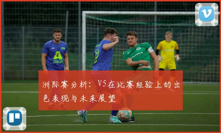 洲际赛分析:V5在比赛经验上的出色表现与未来展望
