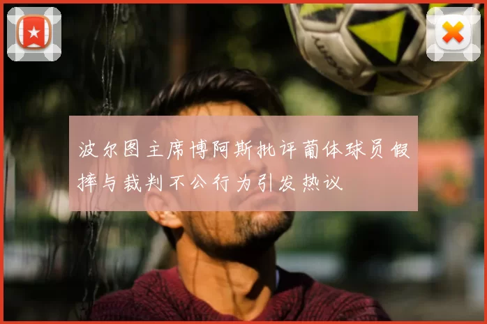 波尔图主席博阿斯批评葡体球员假摔与裁判不公行为引发热议