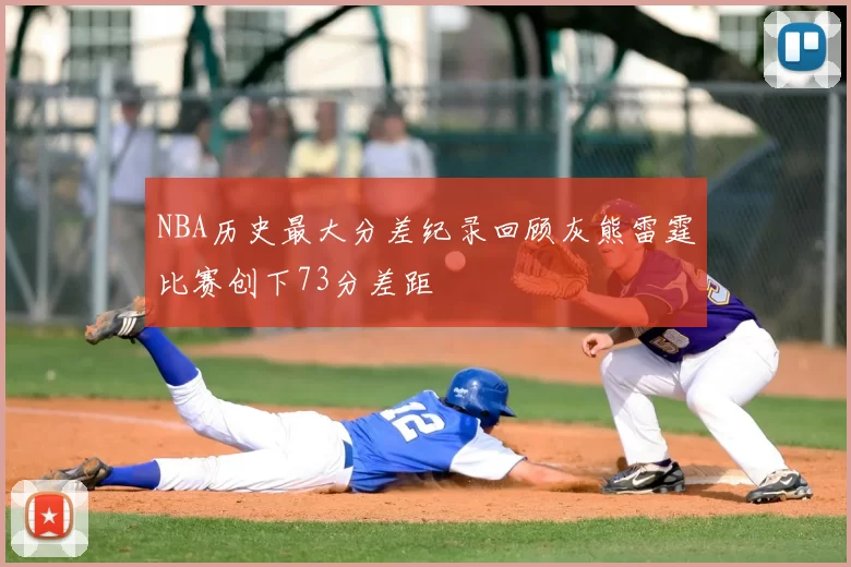 NBA历史最大分差纪录回顾灰熊雷霆比赛创下73分差距
