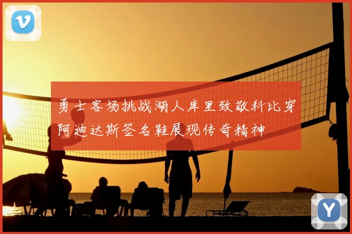 勇士客场挑战湖人库里致敬科比穿阿迪达斯签名鞋展现传奇精神