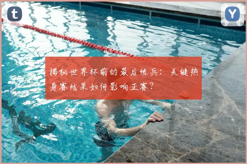 揭秘世界杯前的最后练兵：关键热身赛结果如何影响正赛？