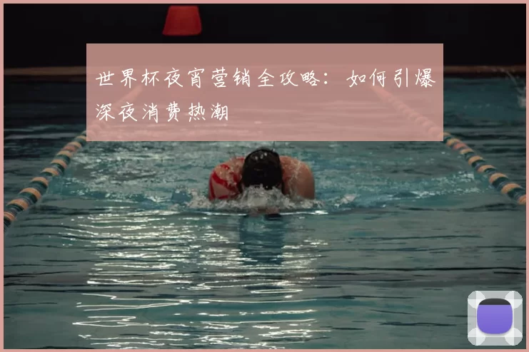 世界杯夜宵营销全攻略:如何引爆深夜消费热潮
