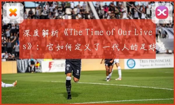 深度解析《The Time of Our Lives》:它如何定义了一代人的足球记忆?