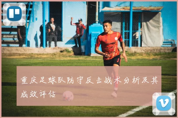 重庆足球队防守反击战术分析及其成效评估