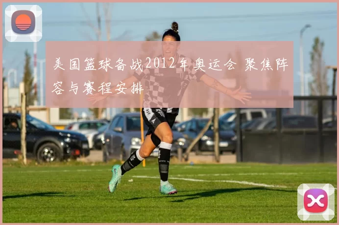 美国篮球备战2012年奥运会 聚焦阵容与赛程安排