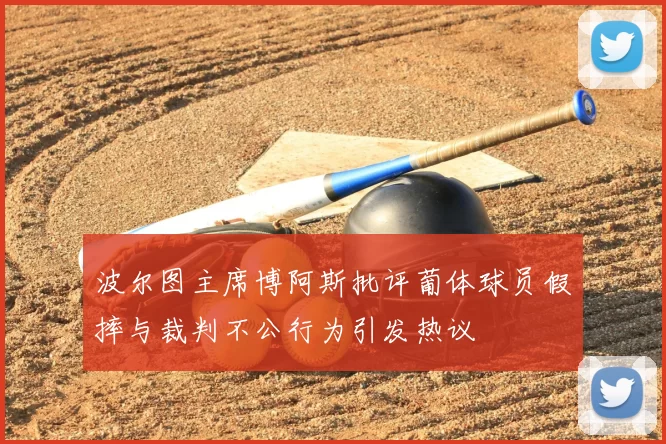 波尔图主席博阿斯批评葡体球员假摔与裁判不公行为引发热议