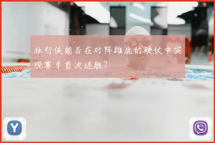 独行侠能否在对阵雄鹿的硬仗中实现赛季首次连胜?