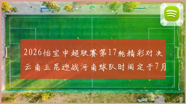 2026怡宝中超联赛第17轮精彩对决云南玉昆迎战河南球队时间定于7月3日晚上20点