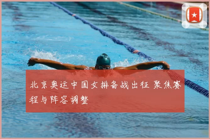 北京奥运中国女排备战出征 聚焦赛程与阵容调整