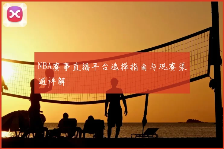 NBA赛事直播平台选择指南与观赛渠道详解