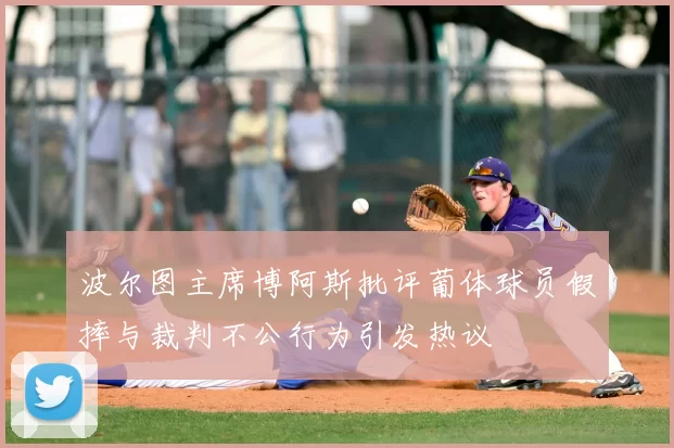 波尔图主席博阿斯批评葡体球员假摔与裁判不公行为引发热议