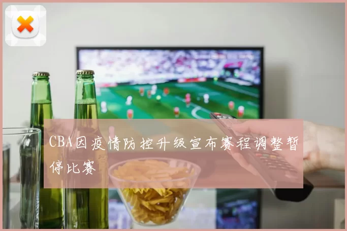CBA因疫情防控升级宣布赛程调整暂停比赛