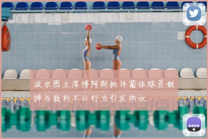 波尔图主席博阿斯批评葡体球员假摔与裁判不公行为引发热议