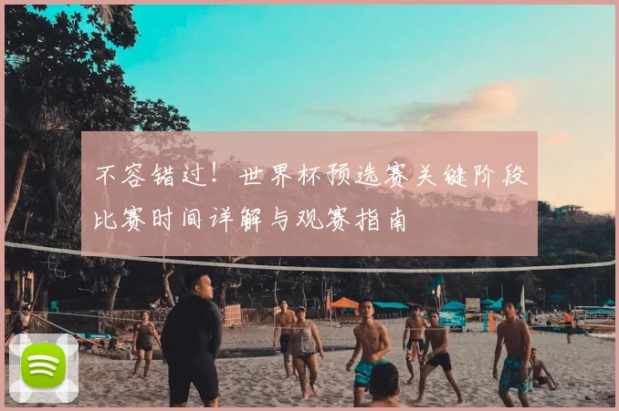 不容错过!世界杯预选赛关键阶段比赛时间详解与观赛指南