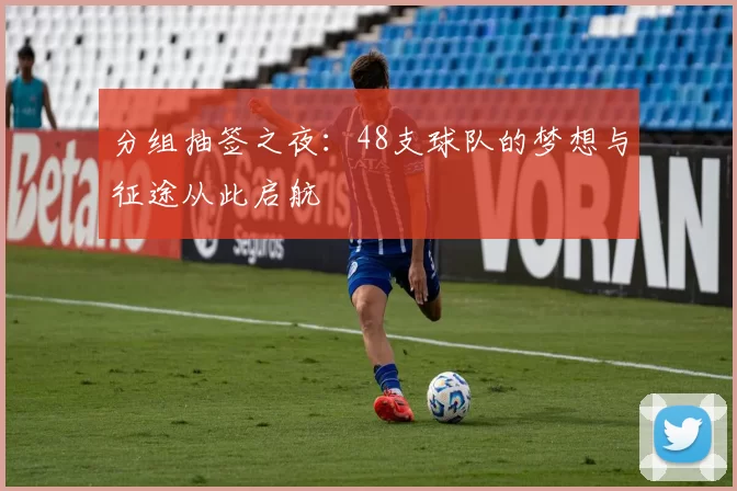 分组抽签之夜：48支球队的梦想与征途从此启航
