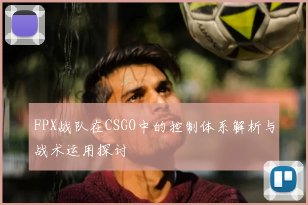 FPX战队在CSGO中的控制体系解析与战术运用探讨
