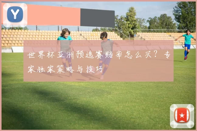 世界杯亚洲预选赛赔率怎么买？专家独家策略与技巧