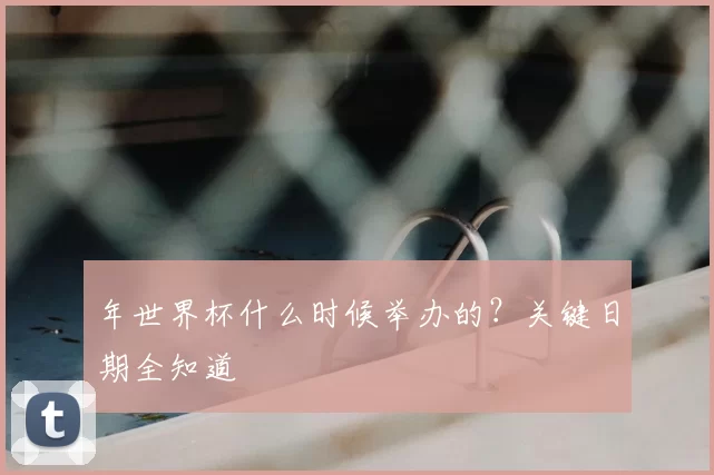年世界杯什么时候举办的?关键日期全知道