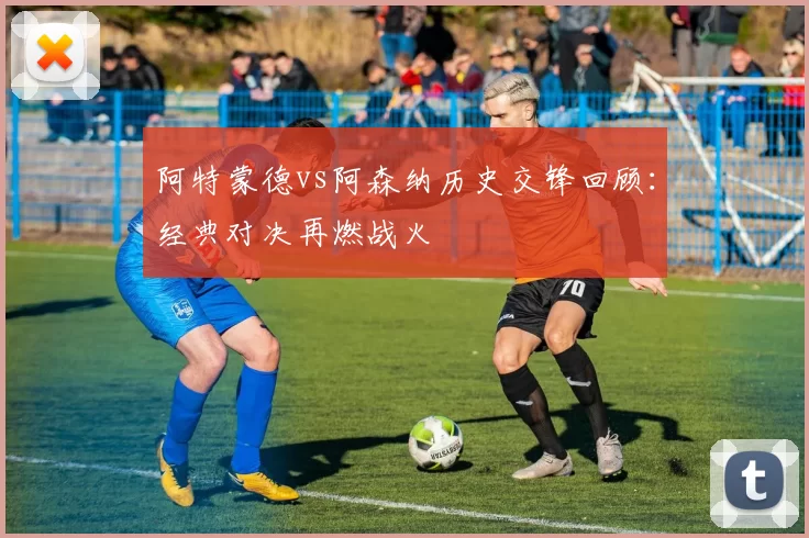 阿特蒙德vs阿森纳历史交锋回顾：经典对决再燃战火