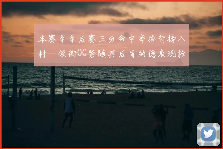 本赛季季后赛三分命中率排行榜八村塁领衔OG紧随其后肯纳德表现抢眼