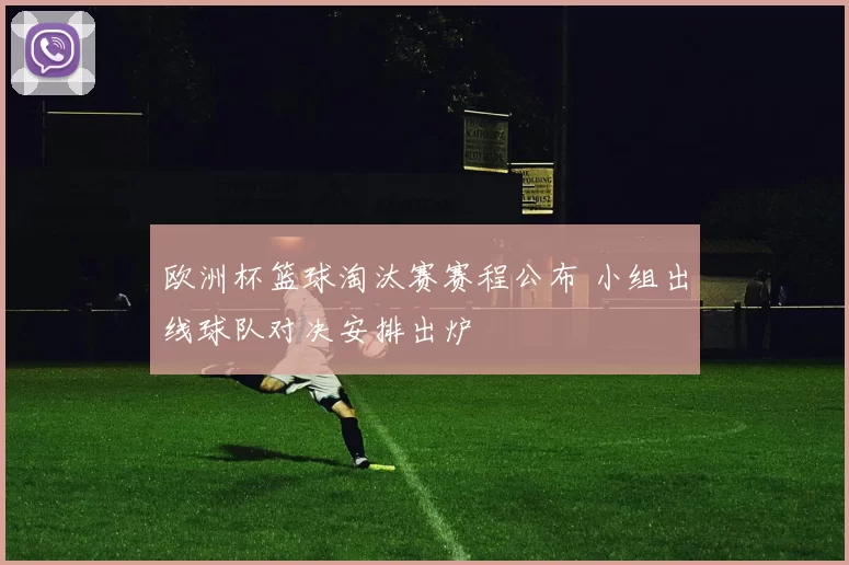 欧洲杯篮球淘汰赛赛程公布 小组出线球队对决安排出炉