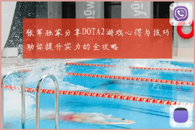 张军独家分享DOTA2游戏心得与技巧助你提升实力的全攻略