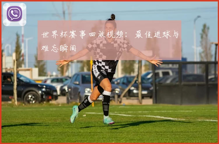 世界杯赛事回放视频:最佳进球与难忘瞬间