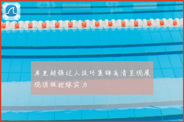 库里超强过人技巧集锦高清呈现展现顶级控球实力