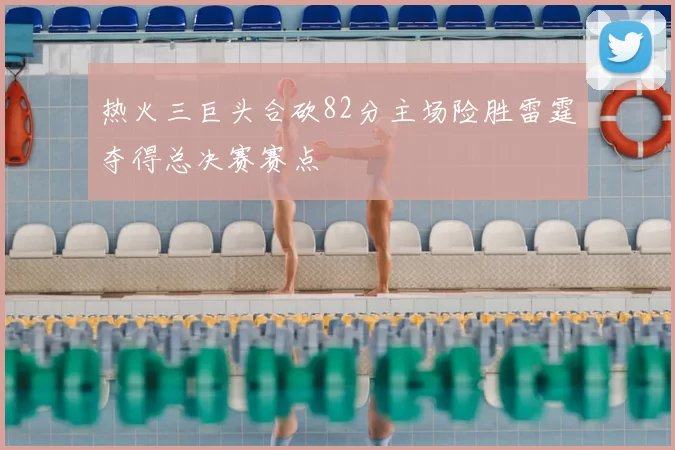热火三巨头合砍82分主场险胜雷霆夺得总决赛赛点