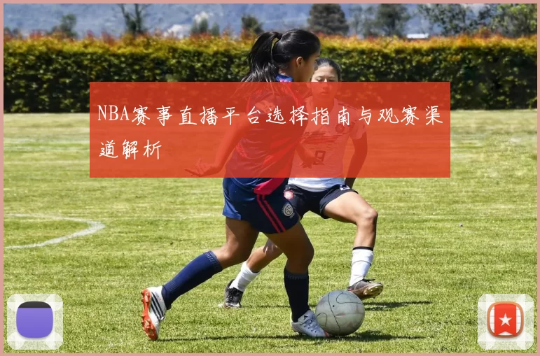 NBA赛事直播平台选择指南与观赛渠道解析