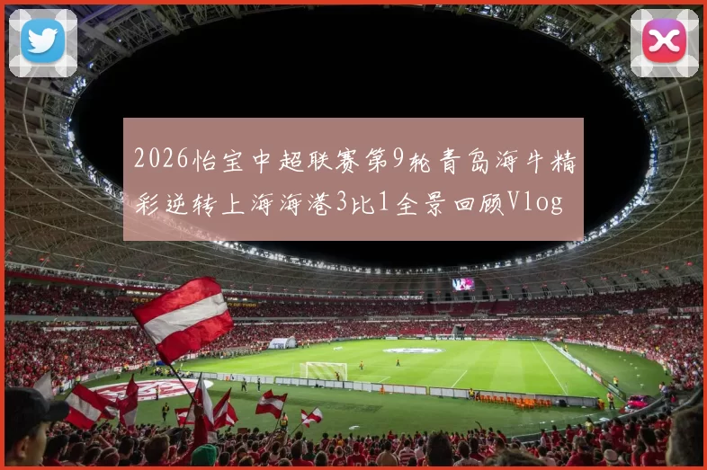 2026怡宝中超联赛第9轮青岛海牛精彩逆转上海海港3比1全景回顾Vlog