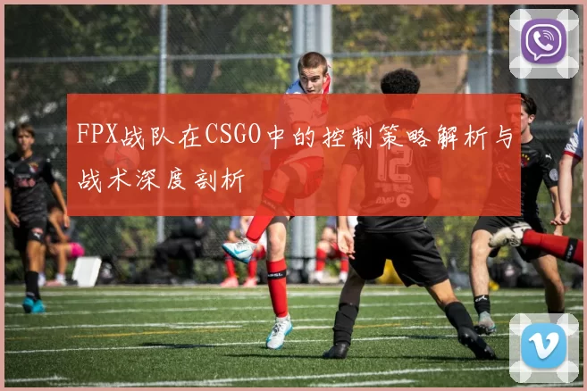 FPX战队在CSGO中的控制策略解析与战术深度剖析