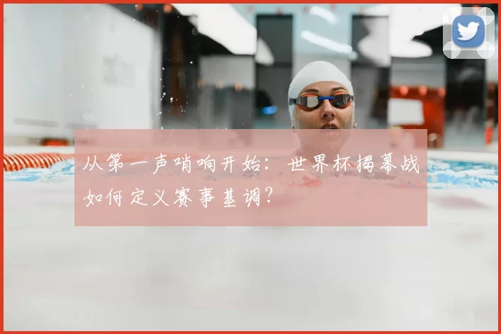 从第一声哨响开始:世界杯揭幕战如何定义赛事基调?