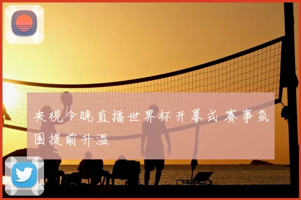 央视今晚直播世界杯开幕式 赛事氛围提前升温