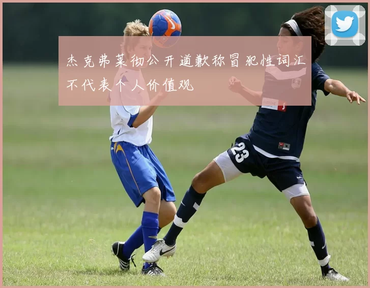 杰克弗莱彻公开道歉称冒犯性词汇不代表个人价值观
