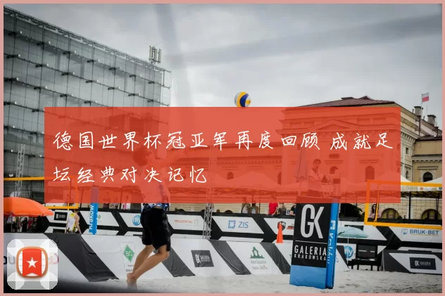 德国世界杯冠亚军再度回顾 成就足坛经典对决记忆