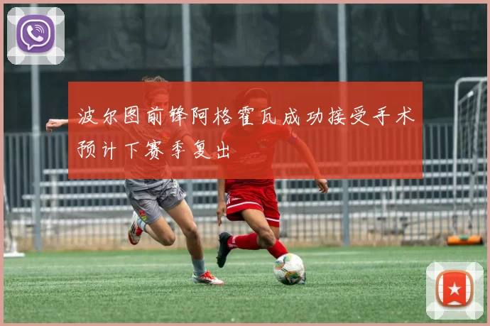 波尔图前锋阿格霍瓦成功接受手术预计下赛季复出