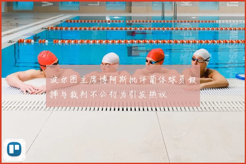 波尔图主席博阿斯批评葡体球员假摔与裁判不公行为引发热议