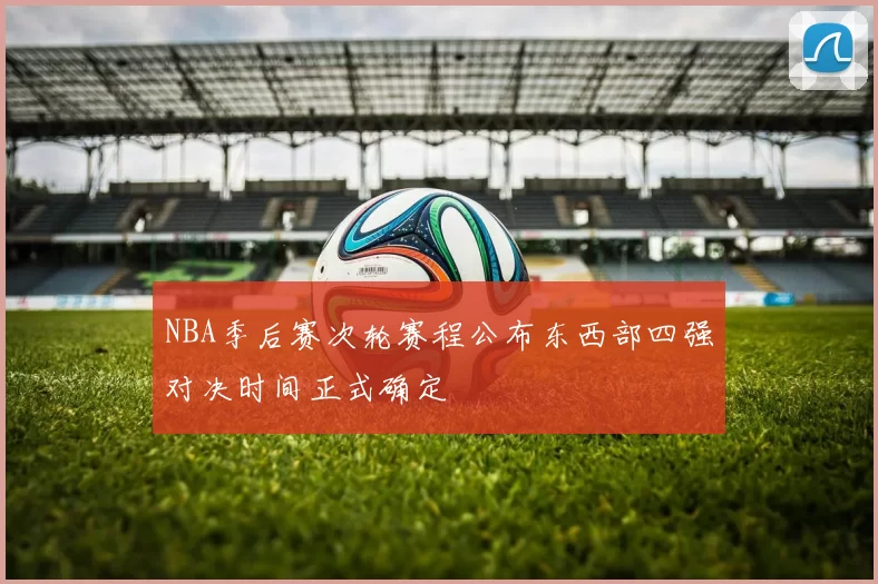 NBA季后赛次轮赛程公布东西部四强对决时间正式确定