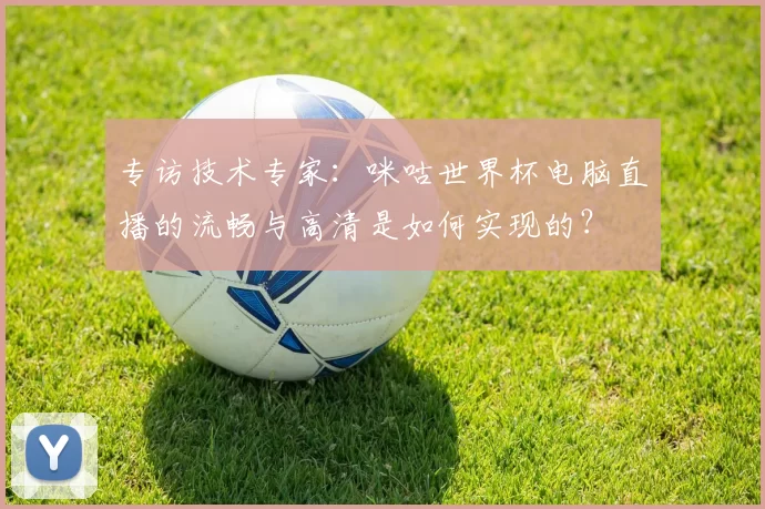 专访技术专家:咪咕世界杯电脑直播的流畅与高清是如何实现的?