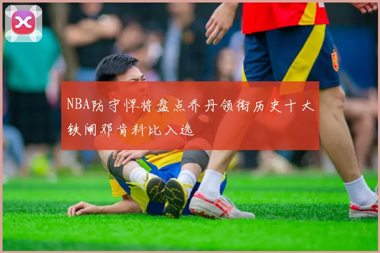 NBA防守悍将盘点乔丹领衔历史十大铁闸邓肯科比入选