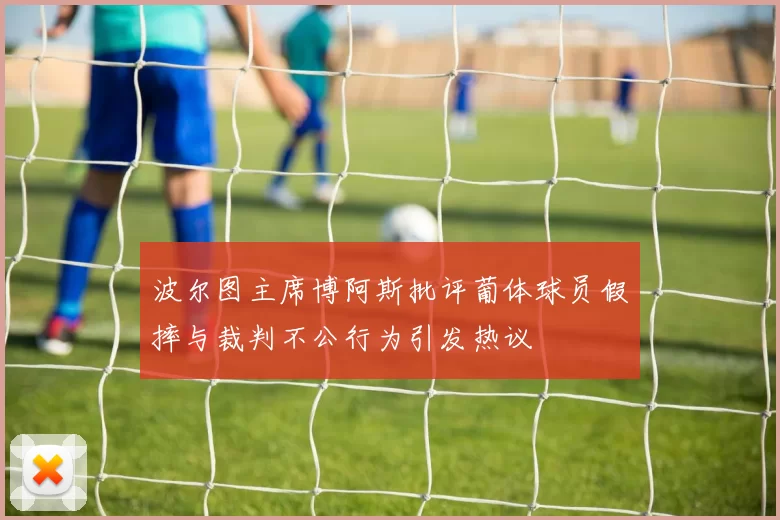 波尔图主席博阿斯批评葡体球员假摔与裁判不公行为引发热议