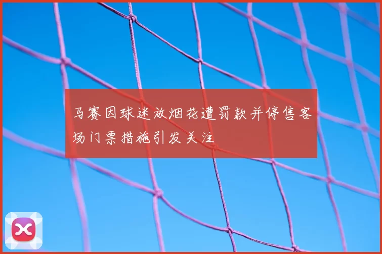 马赛因球迷放烟花遭罚款并停售客场门票措施引发关注