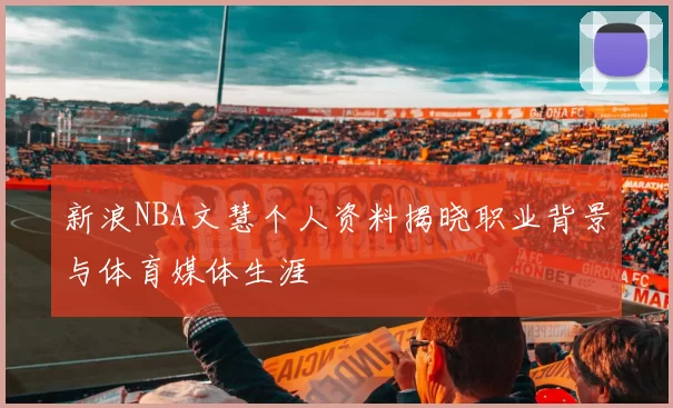 新浪NBA文慧个人资料揭晓职业背景与体育媒体生涯