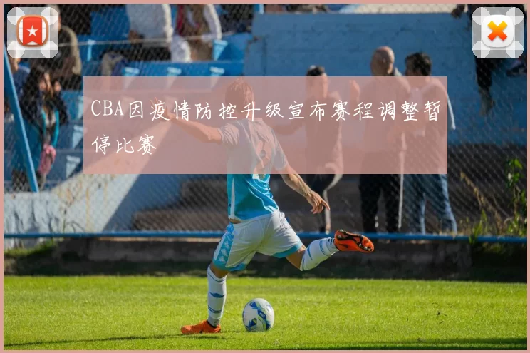 CBA因疫情防控升级宣布赛程调整暂停比赛
