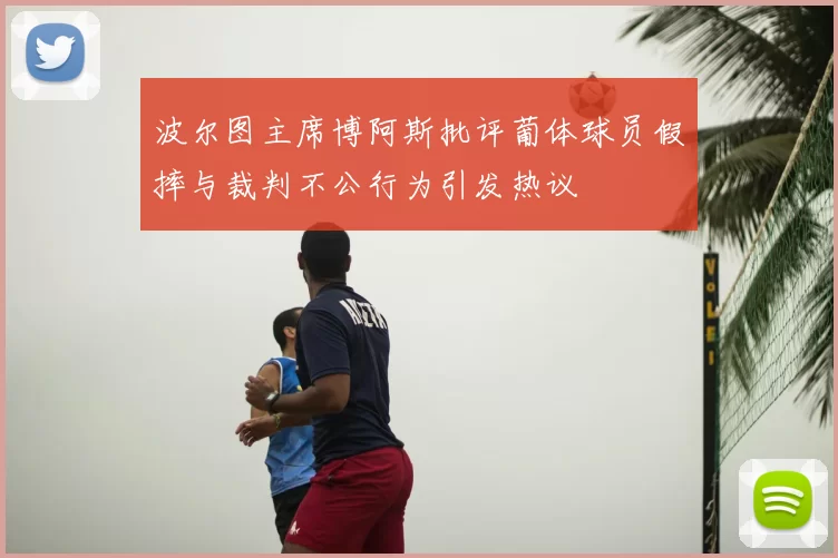 波尔图主席博阿斯批评葡体球员假摔与裁判不公行为引发热议