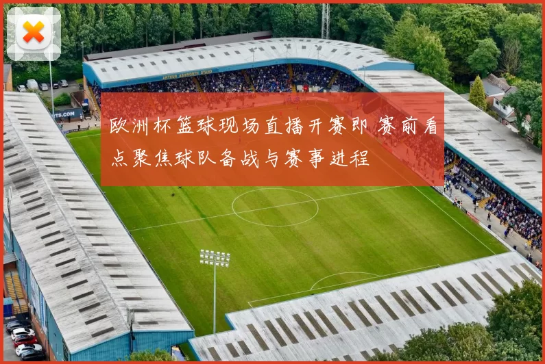 欧洲杯篮球现场直播开赛即 赛前看点聚焦球队备战与赛事进程